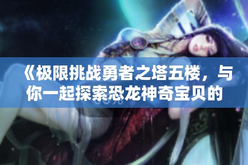 《极限挑战勇者之塔五楼，与你一起探索恐龙神奇宝贝的奥秘！》