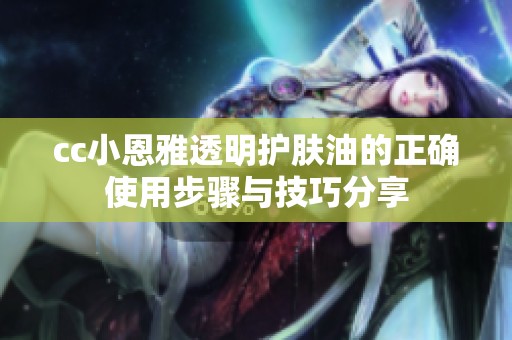 cc小恩雅透明护肤油的正确使用步骤与技巧分享