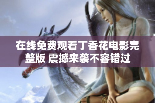 在线免费观看丁香花电影完整版 震撼来袭不容错过