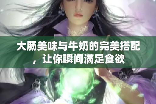 大肠美味与牛奶的完美搭配，让你瞬间满足食欲