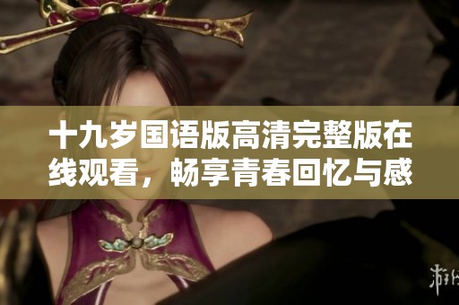 十九岁国语版高清完整版在线观看，畅享青春回忆与感动