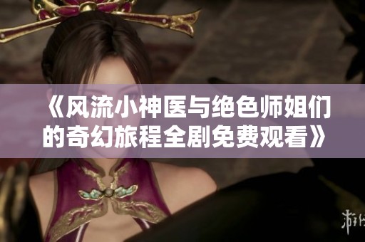 《风流小神医与绝色师姐们的奇幻旅程全剧免费观看》