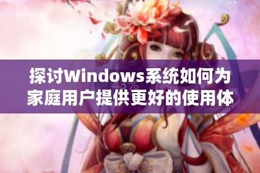 探讨Windows系统如何为家庭用户提供更好的使用体验与便利