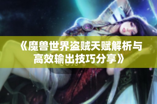 《魔兽世界盗贼天赋解析与高效输出技巧分享》