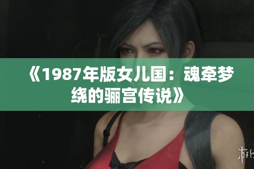 《1987年版女儿国：魂牵梦绕的骊宫传说》