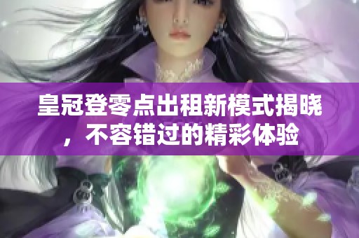 皇冠登零点出租新模式揭晓，不容错过的精彩体验