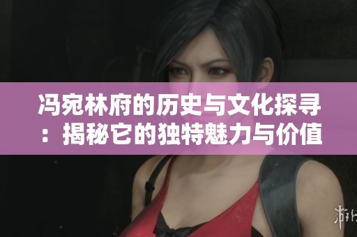 冯宛林府的历史与文化探寻：揭秘它的独特魅力与价值