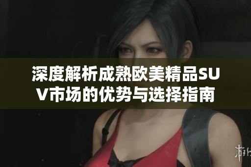 深度解析成熟欧美精品SUV市场的优势与选择指南