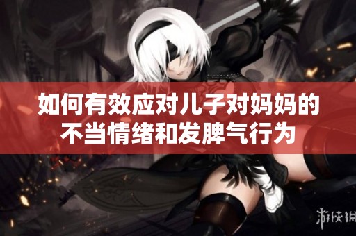 如何有效应对儿子对妈妈的不当情绪和发脾气行为