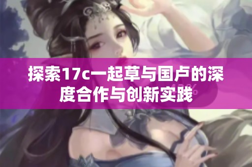 探索17c一起草与国卢的深度合作与创新实践