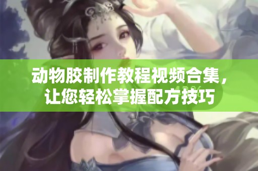 动物胶制作教程视频合集，让您轻松掌握配方技巧