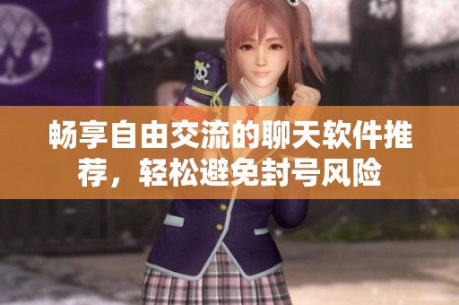 畅享自由交流的聊天软件推荐，轻松避免封号风险