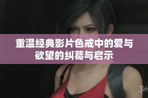 重温经典影片色戒中的爱与欲望的纠葛与启示