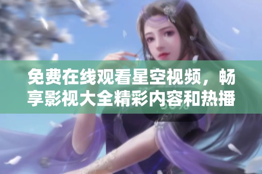 免费在线观看星空视频，畅享影视大全精彩内容和热播剧集