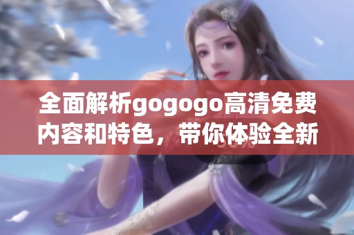 全面解析gogogo高清免费内容和特色，带你体验全新视听盛宴