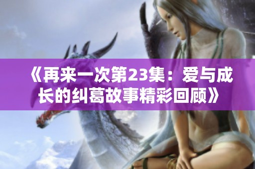 《再来一次第23集：爱与成长的纠葛故事精彩回顾》