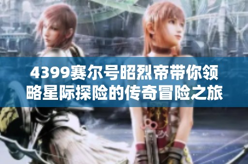 4399赛尔号昭烈帝带你领略星际探险的传奇冒险之旅
