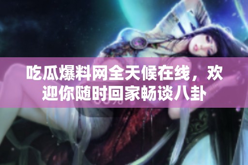 吃瓜爆料网全天候在线，欢迎你随时回家畅谈八卦
