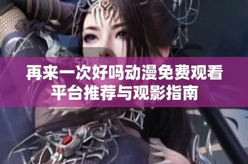 再来一次好吗动漫免费观看平台推荐与观影指南
