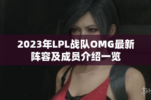 2023年LPL战队OMG最新阵容及成员介绍一览