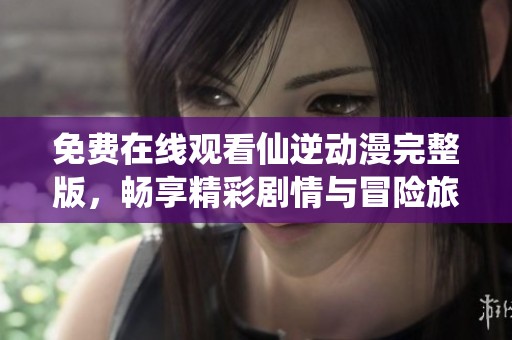 免费在线观看仙逆动漫完整版，畅享精彩剧情与冒险旅程