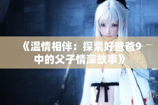 《温情相伴：探索好爸爸9中的父子情深故事》