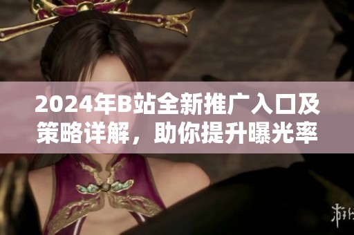 2024年B站全新推广入口及策略详解，助你提升曝光率