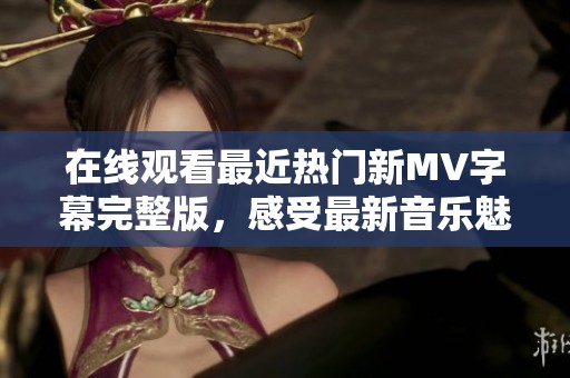 在线观看最近热门新MV字幕完整版，感受最新音乐魅力