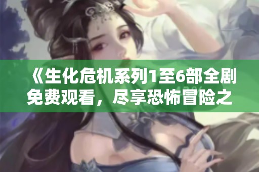 《生化危机系列1至6部全剧免费观看，尽享恐怖冒险之旅》