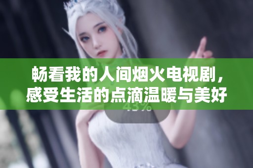 畅看我的人间烟火电视剧，感受生活的点滴温暖与美好