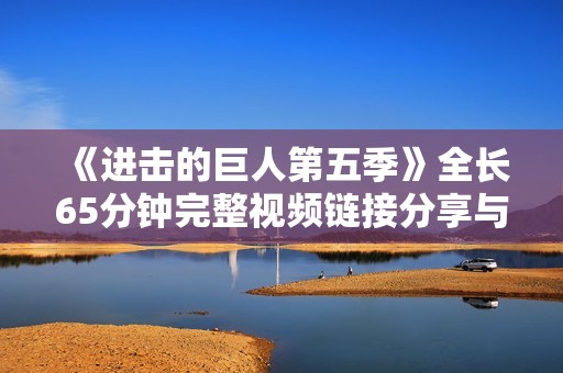 《进击的巨人第五季》全长65分钟完整视频链接分享与观看指南