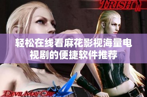 轻松在线看麻花影视海量电视剧的便捷软件推荐