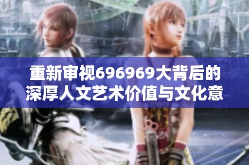 重新审视696969大背后的深厚人文艺术价值与文化意义