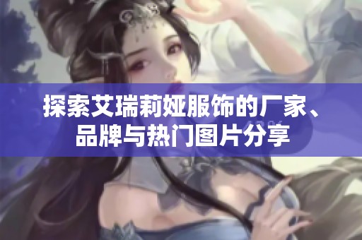 探索艾瑞莉娅服饰的厂家、品牌与热门图片分享