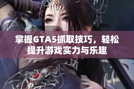 掌握GTA5抓取技巧，轻松提升游戏实力与乐趣