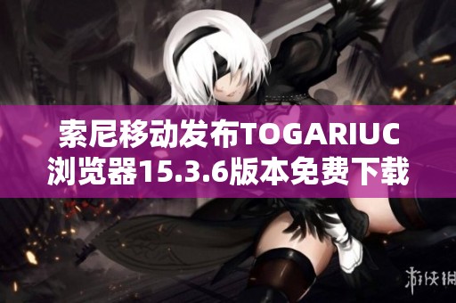 索尼移动发布TOGARIUC浏览器15.3.6版本免费下载体验