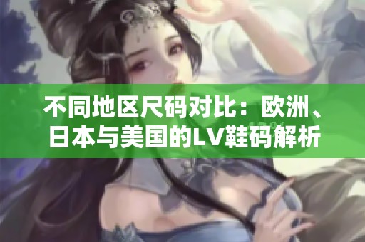 不同地区尺码对比：欧洲、日本与美国的LV鞋码解析