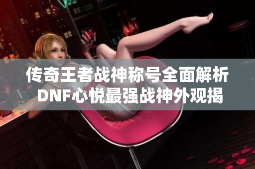 传奇王者战神称号全面解析 DNF心悦最强战神外观揭秘