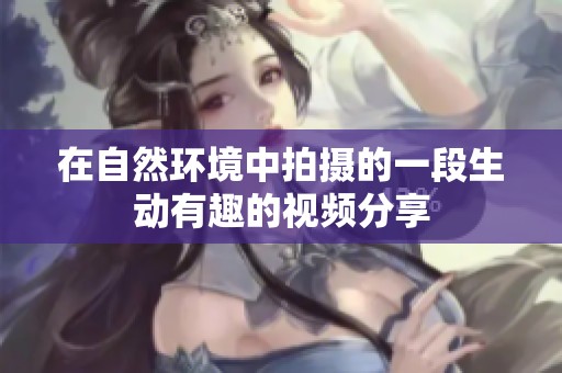 在自然环境中拍摄的一段生动有趣的视频分享