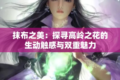抹布之美：探寻高岭之花的生动触感与双重魅力