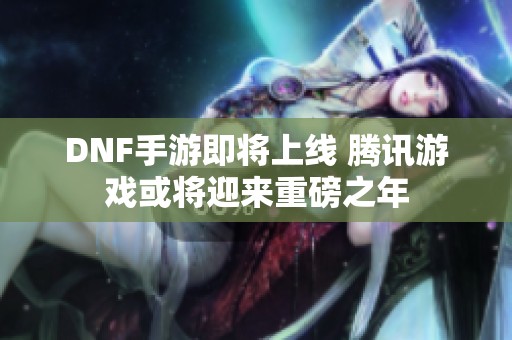 DNF手游即将上线 腾讯游戏或将迎来重磅之年