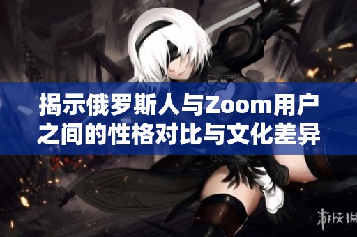 揭示俄罗斯人与Zoom用户之间的性格对比与文化差异