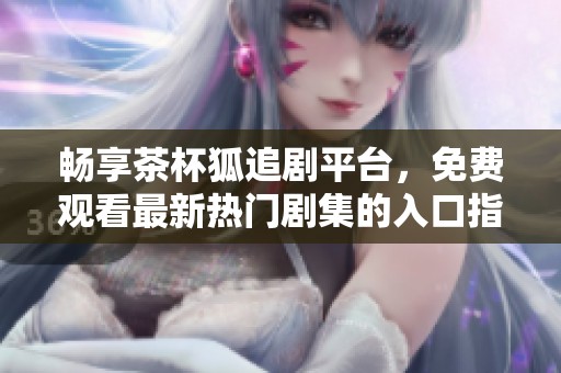 畅享茶杯狐追剧平台，免费观看最新热门剧集的入口指南