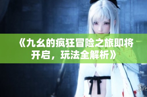 《九幺的疯狂冒险之旅即将开启，玩法全解析》
