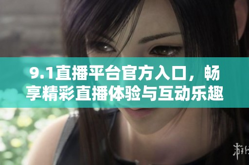 9.1直播平台官方入口，畅享精彩直播体验与互动乐趣
