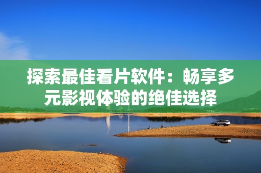 探索最佳看片软件：畅享多元影视体验的绝佳选择