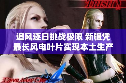 追风逐日挑战极限 新疆凭最长风电叶片实现本土生产新突破