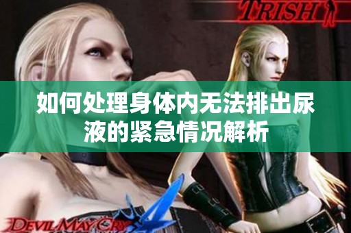 如何处理身体内无法排出尿液的紧急情况解析