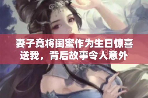 妻子竟将闺蜜作为生日惊喜送我，背后故事令人意外