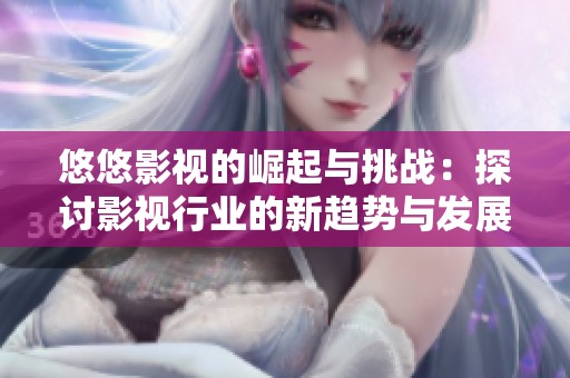 悠悠影视的崛起与挑战：探讨影视行业的新趋势与发展潜力